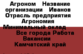 Агроном › Название организации ­ Иванов › Отрасль предприятия ­ Агрономия › Минимальный оклад ­ 30 000 - Все города Работа » Вакансии   . Камчатский край